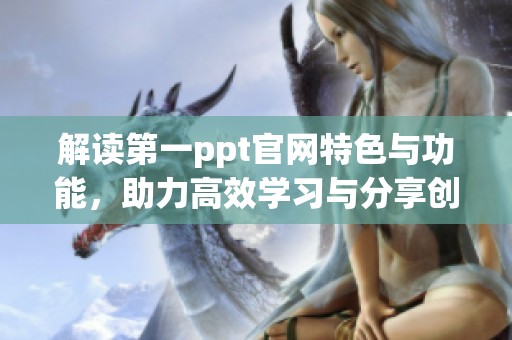 解读第一ppt官网特色与功能，助力高效学习与分享创新课件