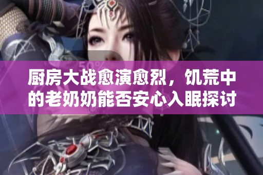 厨房大战愈演愈烈，饥荒中的老奶奶能否安心入眠探讨