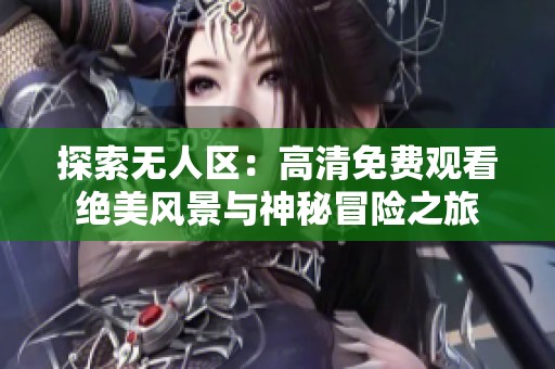 探索无人区：高清免费观看绝美风景与神秘冒险之旅