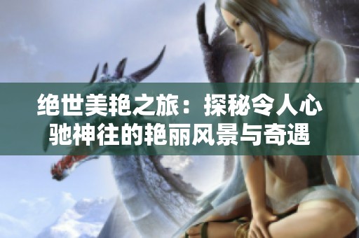 绝世美艳之旅：探秘令人心驰神往的艳丽风景与奇遇