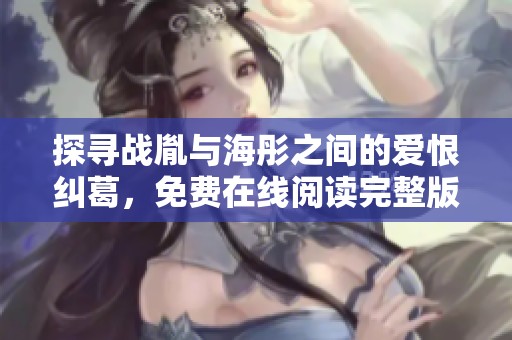 探寻战胤与海彤之间的爱恨纠葛，免费在线阅读完整版故事