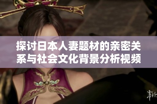 探讨日本人妻题材的亲密关系与社会文化背景分析视频
