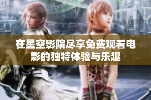在星空影院尽享免费观看电影的独特体验与乐趣