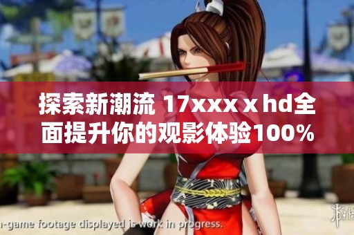 探索新潮流 17xxxⅹhd全面提升你的观影体验100%尽享视觉盛宴