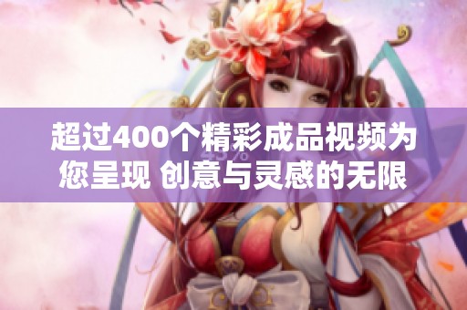 超过400个精彩成品视频为您呈现 创意与灵感的无限可能