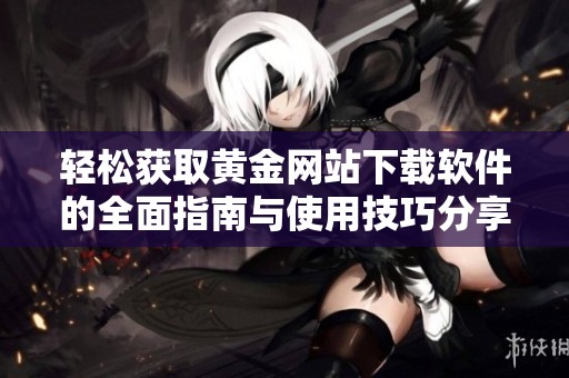 轻松获取黄金网站下载软件的全面指南与使用技巧分享