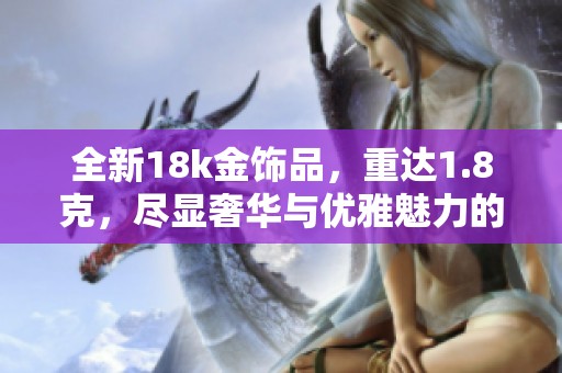 全新18k金饰品，重达1.8克，尽显奢华与优雅魅力的完美结合