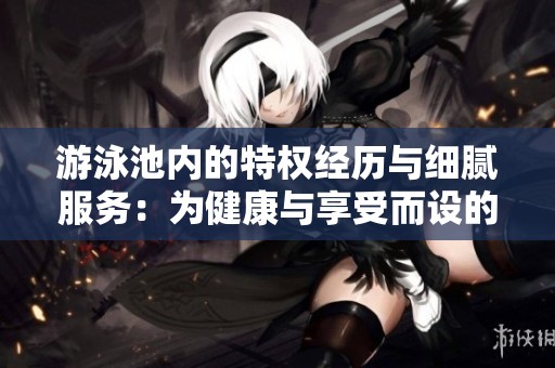游泳池内的特权经历与细腻服务：为健康与享受而设的独特环境