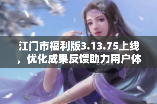江门市福利版3.13.75上线，优化成果反馈助力用户体验提升