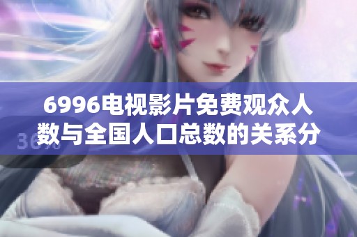 6996电视影片免费观众人数与全国人口总数的关系分析与探讨