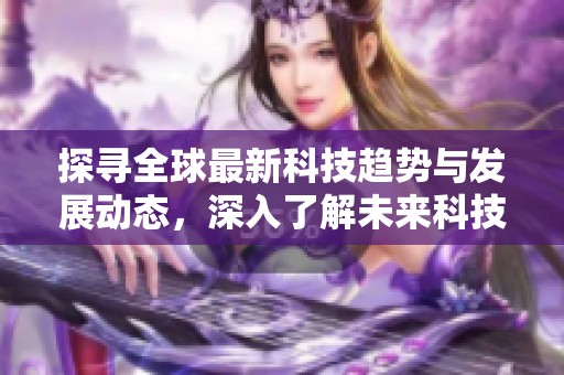 探寻全球最新科技趋势与发展动态，深入了解未来科技的变革方向