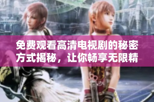 免费观看高清电视剧的秘密方式揭秘，让你畅享无限精彩内容