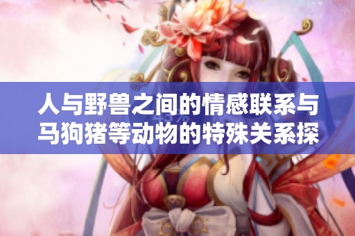 人与野兽之间的情感联系与马狗猪等动物的特殊关系探讨