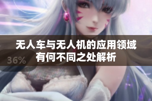 无人车与无人机的应用领域有何不同之处解析