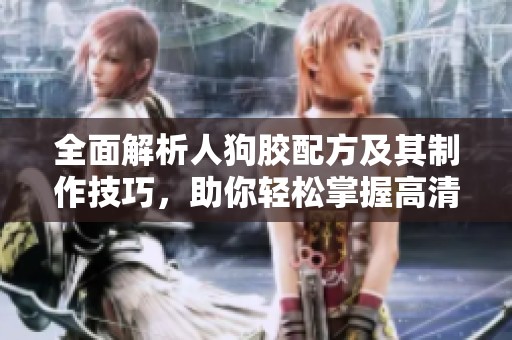 全面解析人狗胶配方及其制作技巧，助你轻松掌握高清版本秘诀