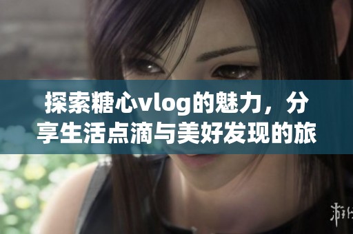 探索糖心vlog的魅力，分享生活点滴与美好发现的旅程