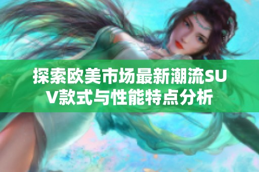 探索欧美市场最新潮流SUV款式与性能特点分析
