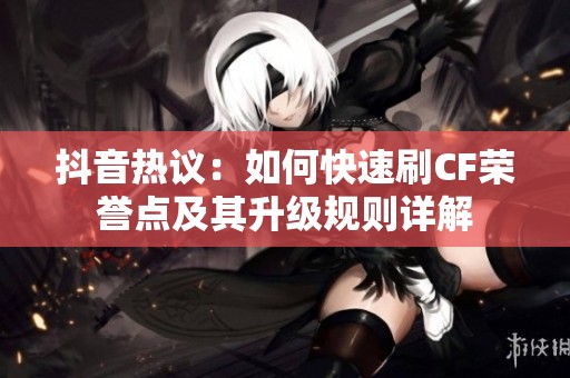 抖音热议：如何快速刷CF荣誉点及其升级规则详解