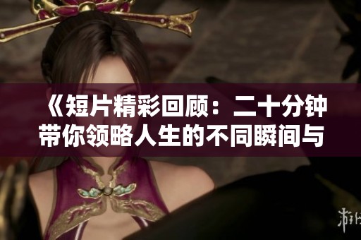 《短片精彩回顾：二十分钟带你领略人生的不同瞬间与感悟》