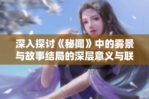 深入探讨《秘闻》中的雾景与故事结局的深层意义与联想