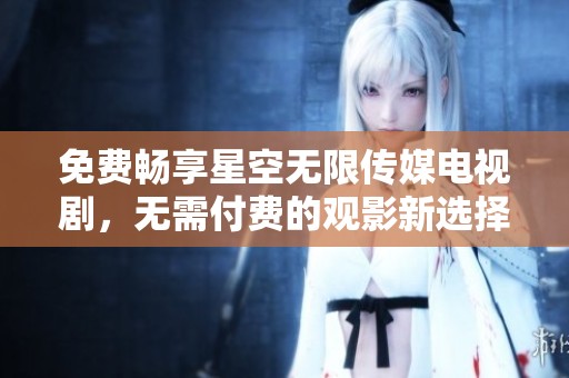 免费畅享星空无限传媒电视剧，无需付费的观影新选择