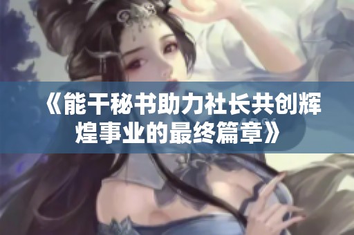 《能干秘书助力社长共创辉煌事业的最终篇章》