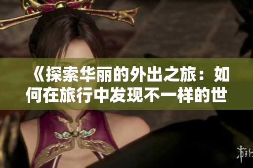 《探索华丽的外出之旅：如何在旅行中发现不一样的世界》