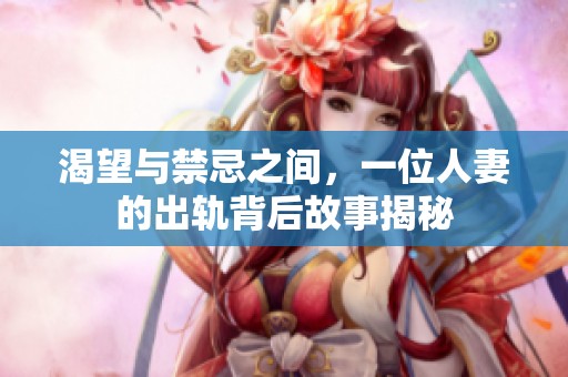 渴望与禁忌之间，一位人妻的出轨背后故事揭秘