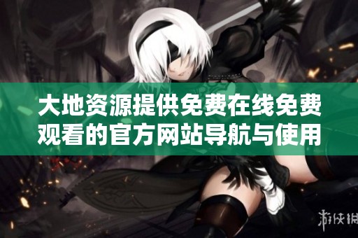 大地资源提供免费在线免费观看的官方网站导航与使用指南