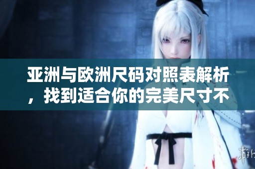 亚洲与欧洲尺码对照表解析，找到适合你的完美尺寸不再难