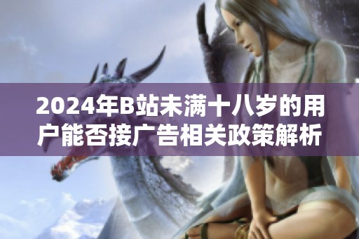 2024年B站未满十八岁的用户能否接广告相关政策解析与影响分析