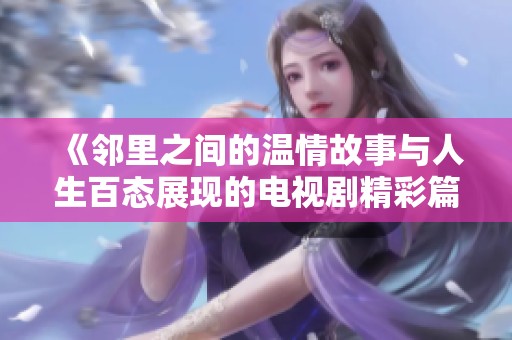 《邻里之间的温情故事与人生百态展现的电视剧精彩篇章》