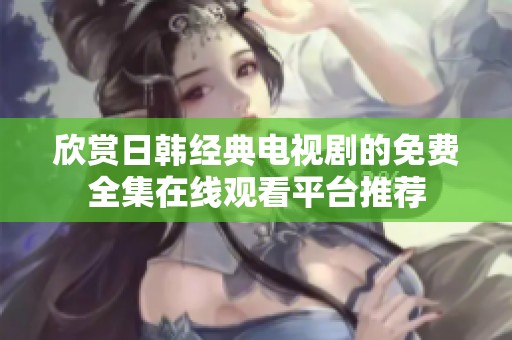 欣赏日韩经典电视剧的免费全集在线观看平台推荐
