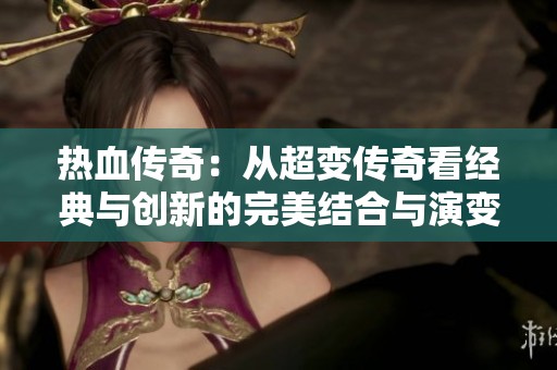热血传奇：从超变传奇看经典与创新的完美结合与演变