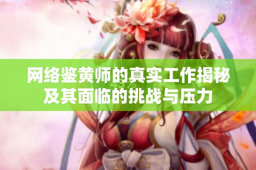 网络鉴黄师的真实工作揭秘及其面临的挑战与压力