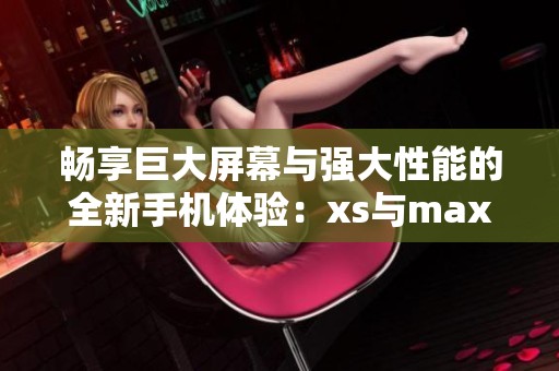 畅享巨大屏幕与强大性能的全新手机体验：xs与max的完美结合