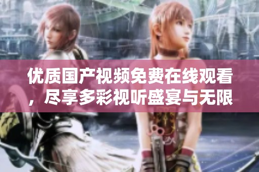 优质国产视频免费在线观看，尽享多彩视听盛宴与无限乐趣