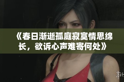 《春日渐逝孤庭寂寞情思绵长，欲诉心声难寄何处》