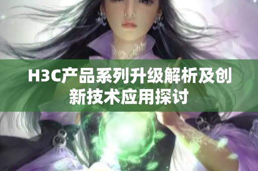H3C产品系列升级解析及创新技术应用探讨