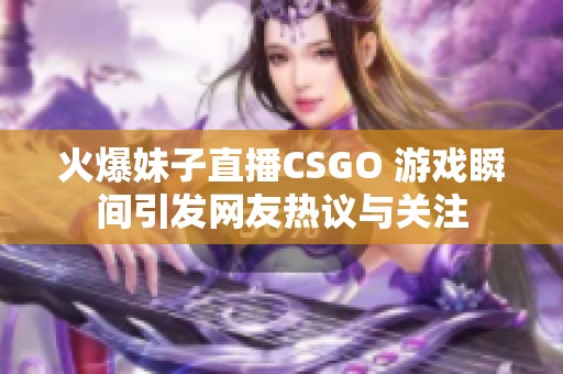 火爆妹子直播CSGO 游戏瞬间引发网友热议与关注