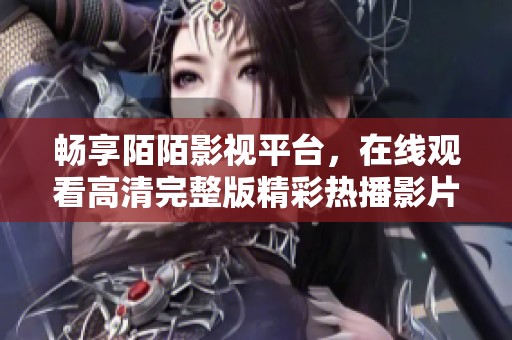 畅享陌陌影视平台，在线观看高清完整版精彩热播影片推荐