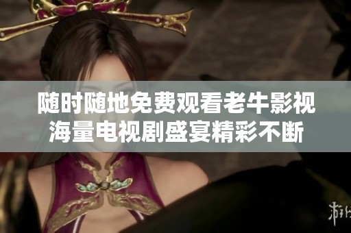 随时随地免费观看老牛影视海量电视剧盛宴精彩不断
