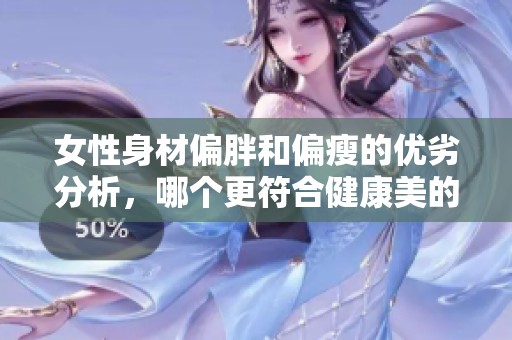 女性身材偏胖和偏瘦的优劣分析，哪个更符合健康美的标准呢