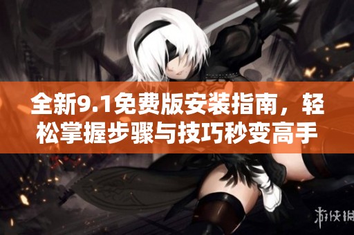 全新9.1免费版安装指南，轻松掌握步骤与技巧秒变高手