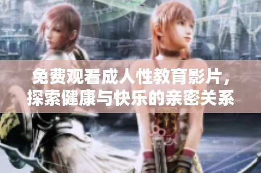 免费观看成人性教育影片，探索健康与快乐的亲密关系新视角