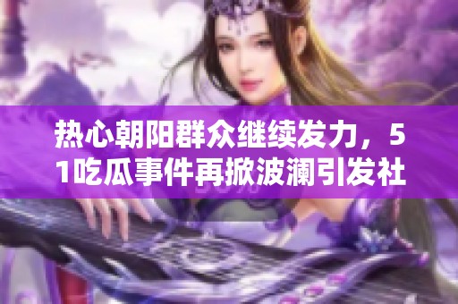 热心朝阳群众继续发力，51吃瓜事件再掀波澜引发社会广泛关注