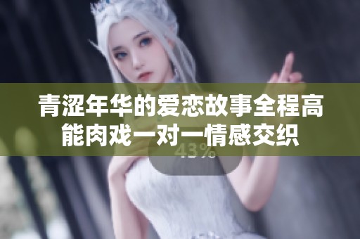 青涩年华的爱恋故事全程高能肉戏一对一情感交织