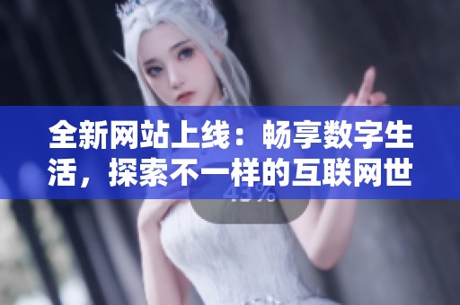 全新网站上线：畅享数字生活，探索不一样的互联网世界