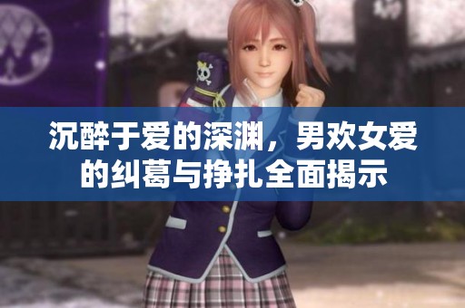 沉醉于爱的深渊，男欢女爱的纠葛与挣扎全面揭示