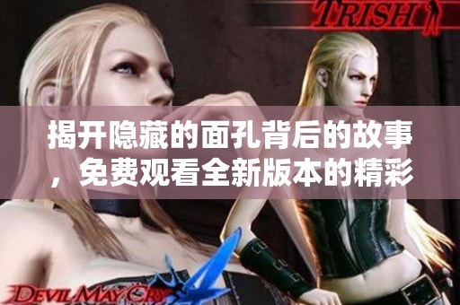 揭开隐藏的面孔背后的故事，免费观看全新版本的精彩内容